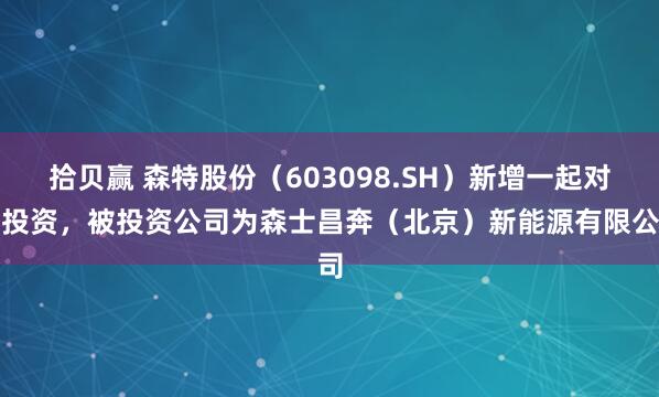 拾贝赢 森特股份（603098.SH）新增一起对外投资，被投资公司为森士昌奔（北京）新能源有限公司
