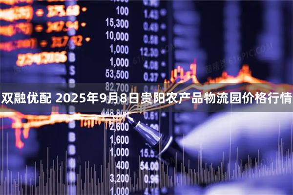 双融优配 2025年9月8日贵阳农产品物流园价格行情