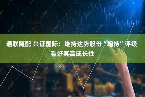通联随配 兴证国际：维持达势股份“增持”评级 看好其高成长性