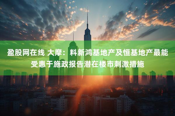 盈股网在线 大摩：料新鸿基地产及恒基地产最能受惠于施政报告潜在楼市刺激措施