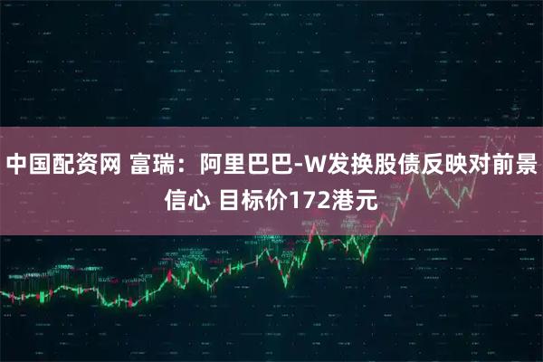 中国配资网 富瑞：阿里巴巴-W发换股债反映对前景信心 目标价172港元