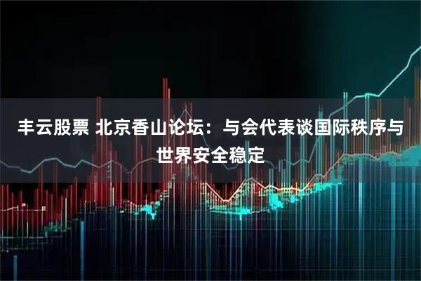 丰云股票 北京香山论坛：与会代表谈国际秩序与世界安全稳定