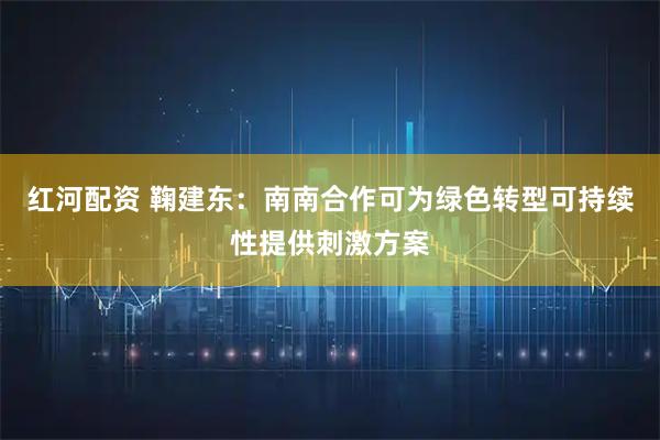 红河配资 鞠建东：南南合作可为绿色转型可持续性提供刺激方案