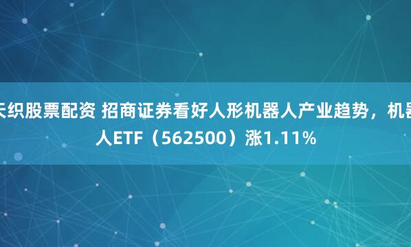 天织股票配资 招商证券看好人形机器人产业趋势，机器人ETF（562500）涨1.11%