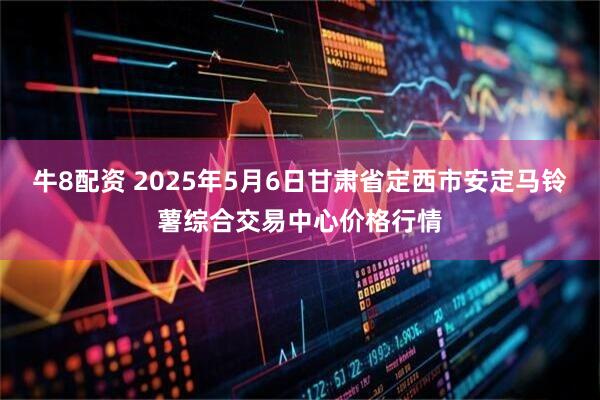 牛8配资 2025年5月6日甘肃省定西市安定马铃薯综合交易中心价格行情