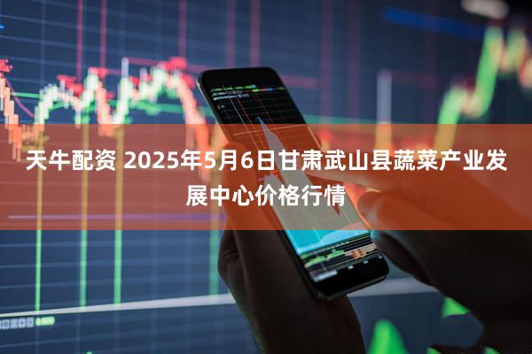 天牛配资 2025年5月6日甘肃武山县蔬菜产业发展中心价格行情
