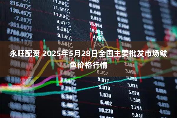 永旺配资 2025年5月28日全国主要批发市场鲅鱼价格行情