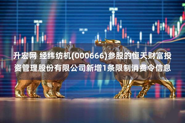 升宏网 经纬纺机(000666)参股的恒天财富投资管理股份有限公司新增1条限制消费令信息