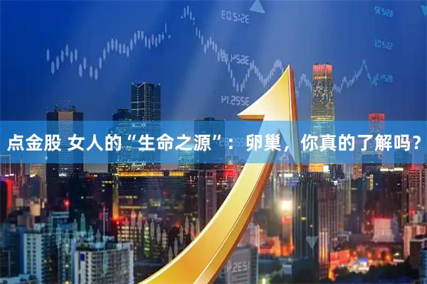 点金股 女人的“生命之源”：卵巢，你真的了解吗？