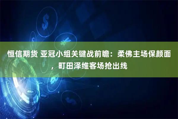 恒信期货 亚冠小组关键战前瞻：柔佛主场保颜面，町田泽维客场抢出线