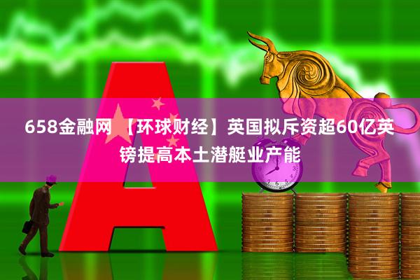658金融网 【环球财经】英国拟斥资超60亿英镑提高本土潜艇业产能