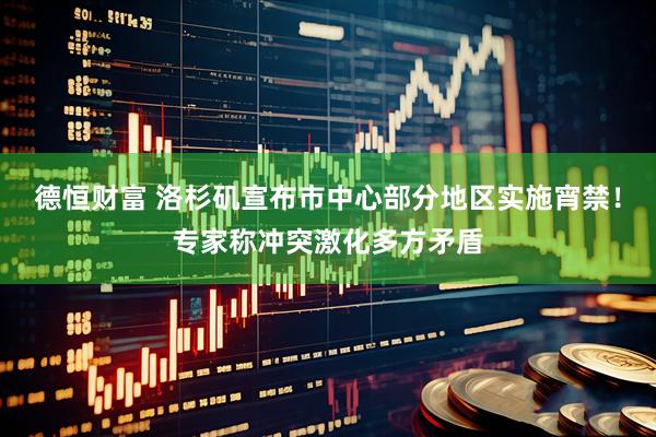 德恒财富 洛杉矶宣布市中心部分地区实施宵禁！专家称冲突激化多方矛盾