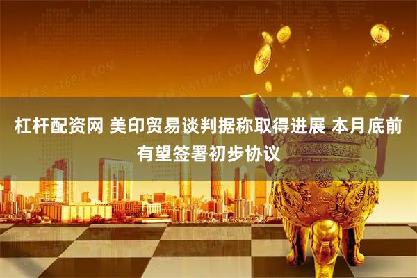 杠杆配资网 美印贸易谈判据称取得进展 本月底前有望签署初步协议