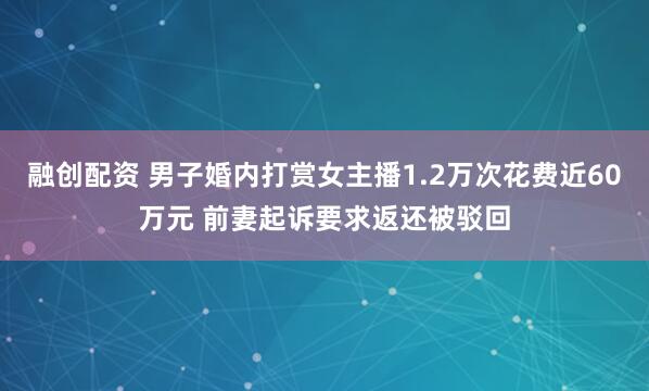 融创配资 男子婚内打赏女主播1.2万次花费近60万元 前妻起诉要求返还被驳回