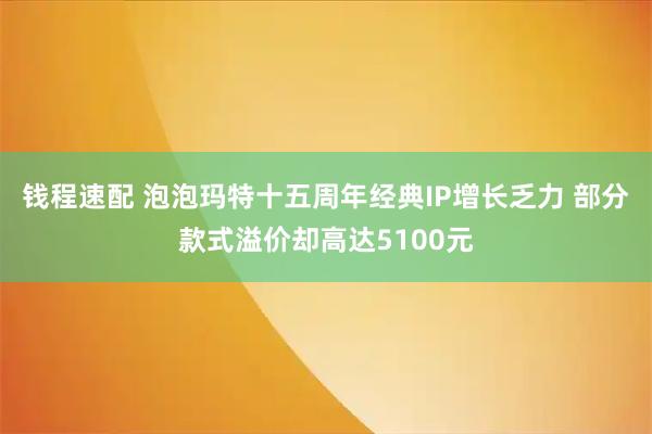 钱程速配 泡泡玛特十五周年经典IP增长乏力 部分款式溢价却高达5100元