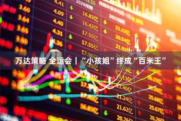 万达策略 全运会｜“小孩姐”终成“百米王”