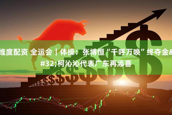维度配资 全运会｜体操：张博恒“千呼万唤”终夺金 柯沁沁代表广东再添喜