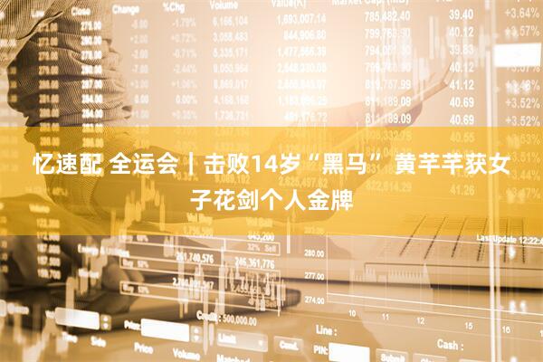 忆速配 全运会｜击败14岁“黑马” 黄芊芊获女子花剑个人金牌