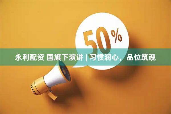 永利配资 国旗下演讲 | 习惯润心，品位筑魂