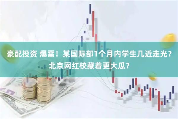 豪配投资 爆雷！某国际部1个月内学生几近走光？北京网红校藏着更大瓜？