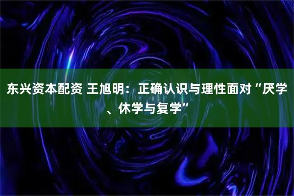 东兴资本配资 王旭明：正确认识与理性面对“厌学、休学与复学”