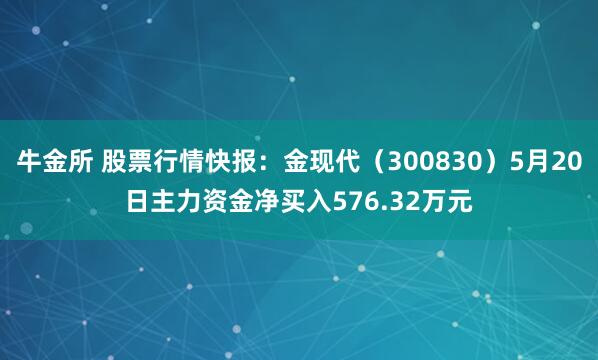 牛金所 股票行情快报：金现代（300830）5月20日主力资金净买入576.32万元