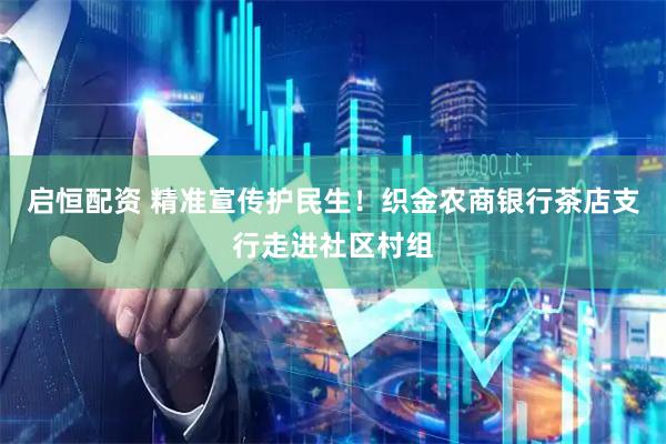 启恒配资 精准宣传护民生！织金农商银行茶店支行走进社区村组