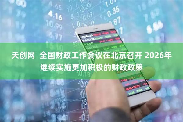 天创网  全国财政工作会议在北京召开 2026年继续实施更加积极的财政政策