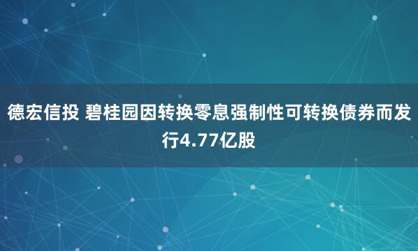 德宏信投 碧桂园因转换零息强制性可转换债券而发行4.77亿股