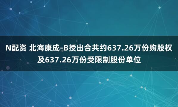 N配资 北海康成-B授出合共约637.26万份购股权及637.26万份受限制股份单位