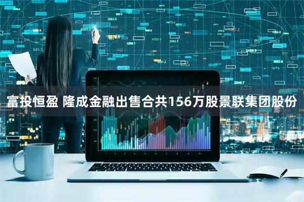 富投恒盈 隆成金融出售合共156万股景联集团股份
