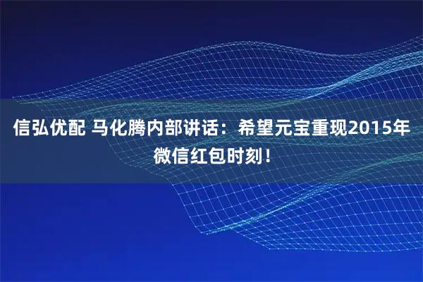 信弘优配 马化腾内部讲话：希望元宝重现2015年微信红包时刻！