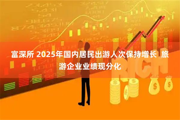 富深所 2025年国内居民出游人次保持增长  旅游企业业绩现分化