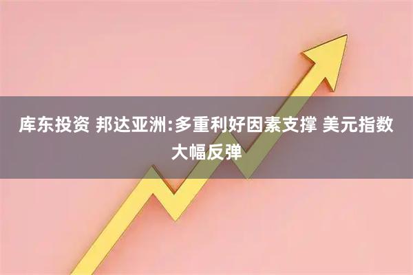 库东投资 邦达亚洲:多重利好因素支撑 美元指数大幅反弹