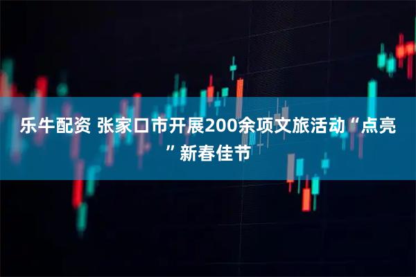 乐牛配资 张家口市开展200余项文旅活动“点亮”新春佳节