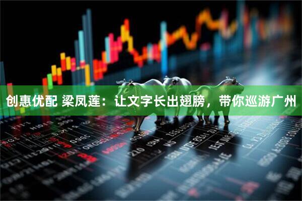 创惠优配 梁凤莲：让文字长出翅膀，带你巡游广州
