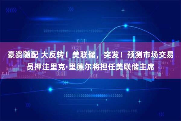 豪资随配 大反转！美联储，突发！预测市场交易员押注里克·里德尔将担任美联储主席
