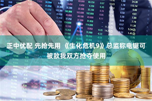 正中优配 先抢先用 《生化危机9》总监称电锯可被敌我双方抢夺使用