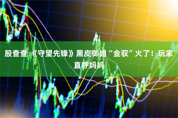 股查查 《守望先锋》黑皮御姐“金驭”火了！玩家直呼妈妈