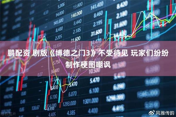 鹏配资 剧版《博德之门3》不受待见 玩家们纷纷制作梗图嘲讽