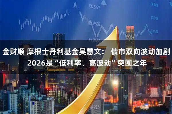 金财顺 摩根士丹利基金吴慧文： 债市双向波动加剧 2026是“低利率、高波动”突围之年