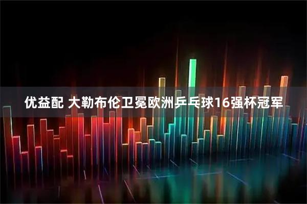 优益配 大勒布伦卫冕欧洲乒乓球16强杯冠军