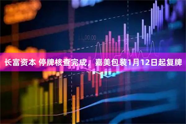 长富资本 停牌核查完成，嘉美包装1月12日起复牌