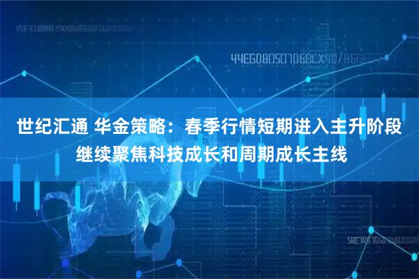 世纪汇通 华金策略：春季行情短期进入主升阶段 继续聚焦科技成长和周期成长主线