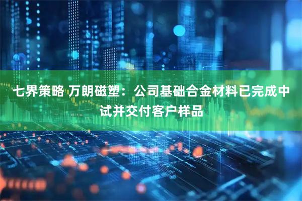 七界策略 万朗磁塑：公司基础合金材料已完成中试并交付客户样品