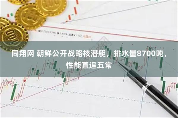 同翔网 朝鲜公开战略核潜艇，排水量8700吨，性能直追五常