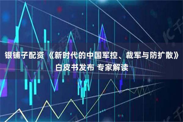 银铺子配资 《新时代的中国军控、裁军与防扩散》白皮书发布 专家解读
