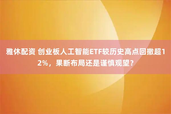雅休配资 创业板人工智能ETF较历史高点回撤超12%，果断布局还是谨慎观望？