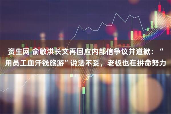 资生网 俞敏洪长文再回应内部信争议并道歉：“用员工血汗钱旅游”说法不妥，老板也在拼命努力