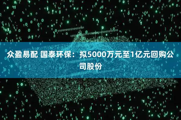 众盈易配 国泰环保：拟5000万元至1亿元回购公司股份